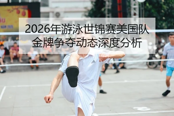 2026年游泳世锦赛美国队金牌争夺动态深度分析