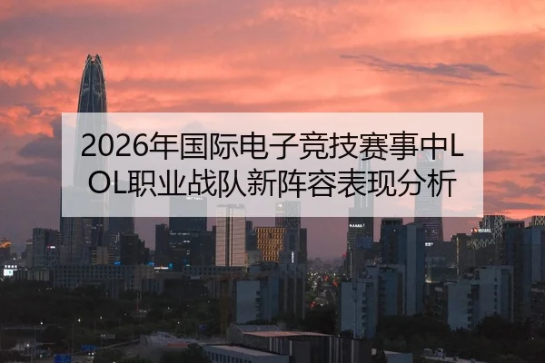 2026年国际电子竞技赛事中LOL职业战队新阵容表现分析