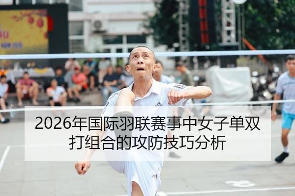2026年国际羽联赛事中女子单双打组合的攻防技巧分析