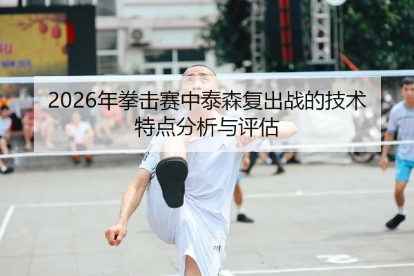 2026年拳击赛中泰森复出战的技术特点分析与评估