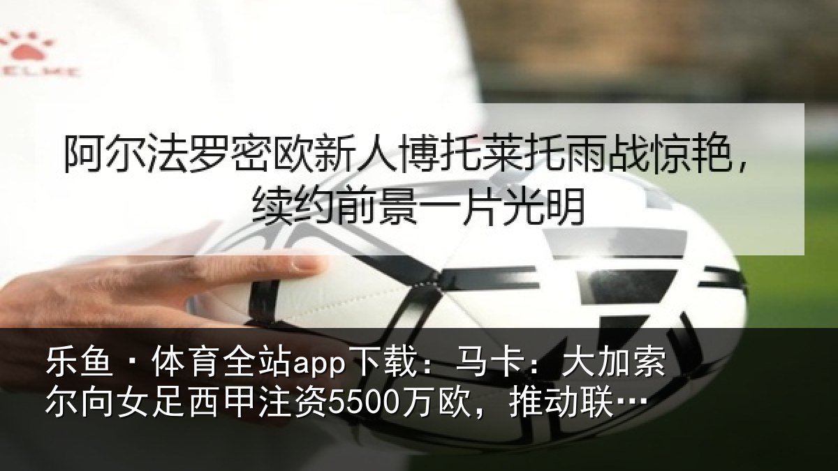 乐鱼·体育全站app下载：马卡相关情况甲注资5500万欧，推动相关情况