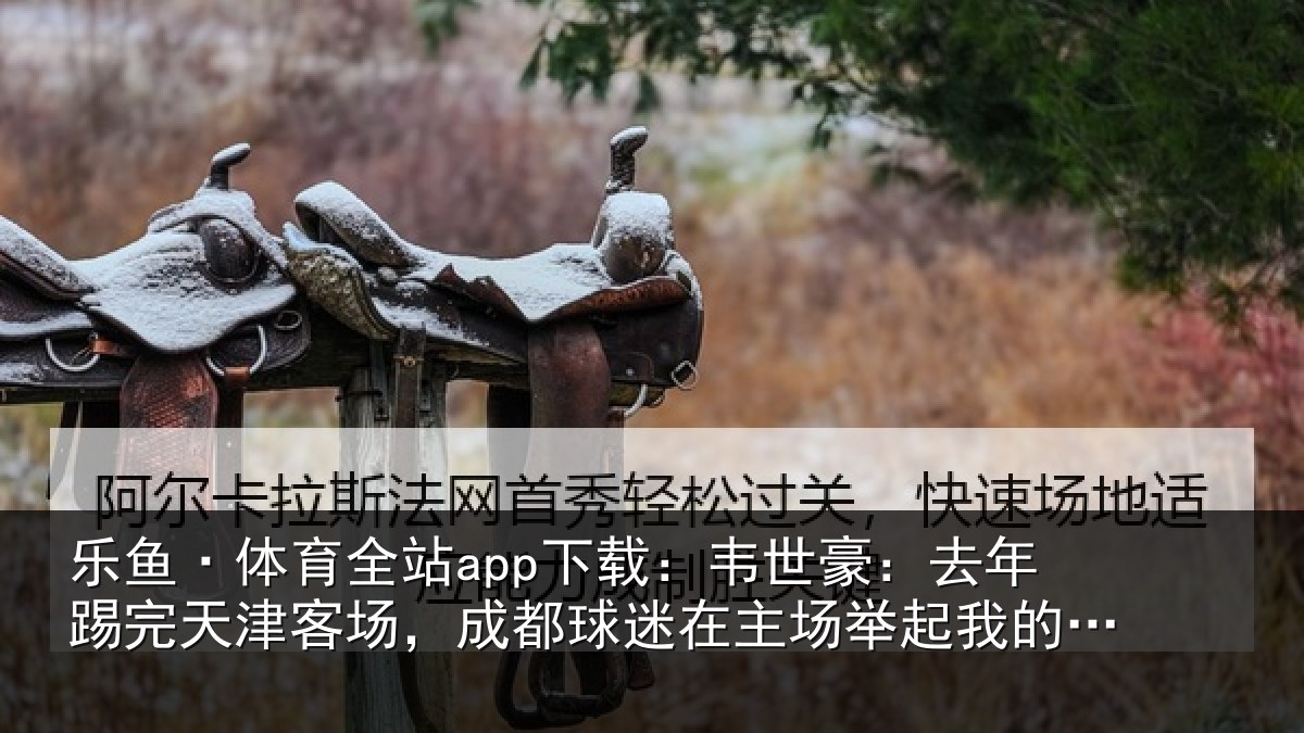 乐鱼·体育全站app下载:韦世相关情况场成相关情况我的相关情况