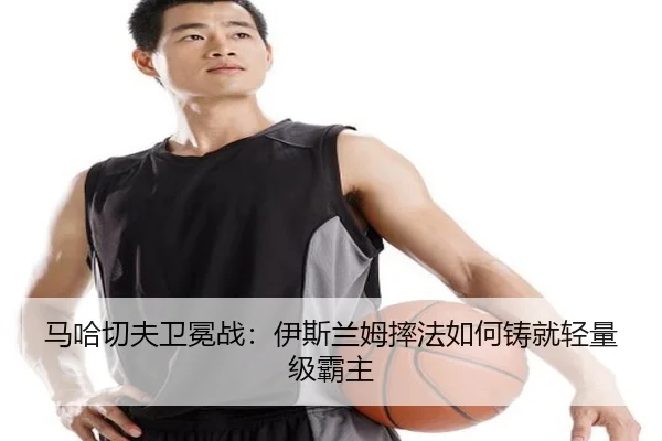 马哈切夫卫冕战：伊斯兰姆摔法如何铸就轻量级霸主