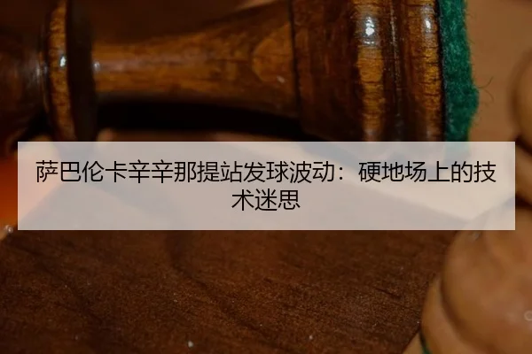 萨巴伦卡辛辛那提站发球波动：硬地场上的技术迷思