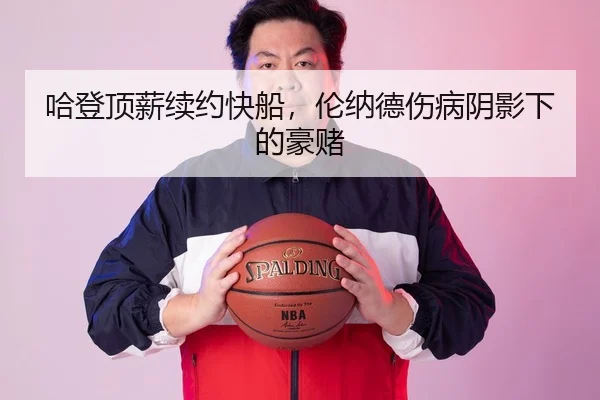哈登顶薪续约快船，伦纳德伤病阴影下的豪赌