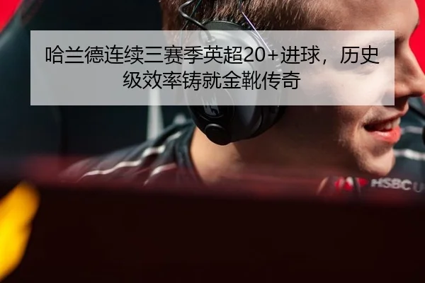 哈兰德连续三赛季英超20+进球，历史级效率铸就金靴传奇