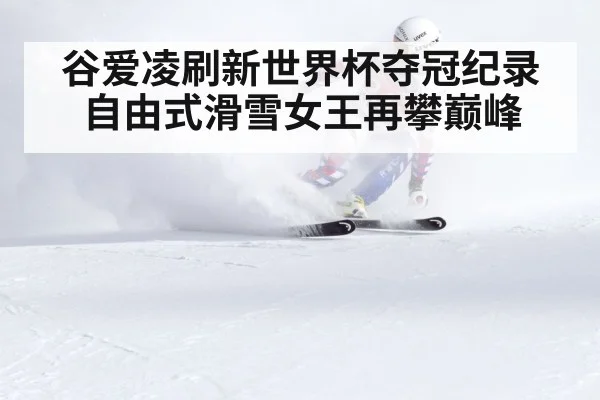 谷爱凌刷新世界杯夺冠纪录自由式滑雪女王再攀巅峰