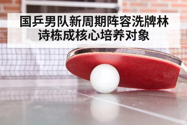 国乒男队新周期阵容洗牌林诗栋成核心培养对象