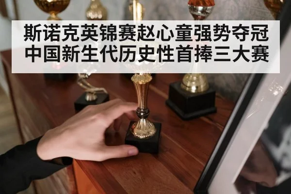 斯诺克英锦赛赵心童强势夺冠 中国新生代历史性首捧三大赛