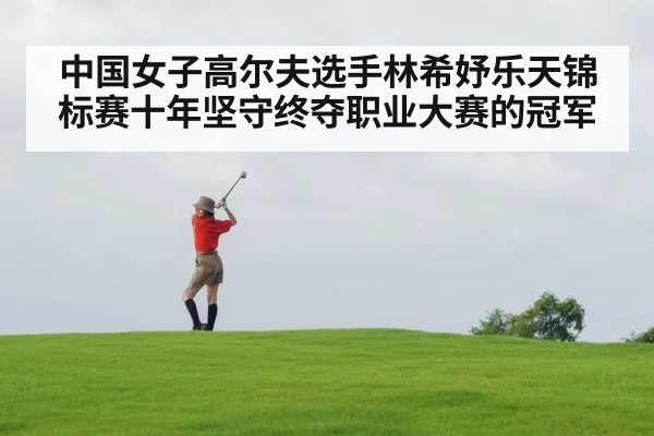中国女子高尔夫选手林希妤乐天锦标赛十年坚守终夺职业大赛的冠军